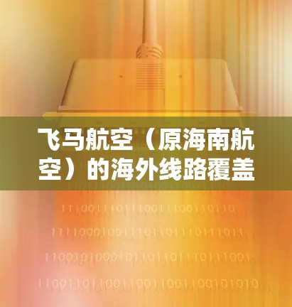 飞马航空（原海南航空）的海外线路覆盖了东南亚、东亚、中东、欧洲、北美和非洲多个地区，提供多样化的国际航线选择。以下是关于飞马航空海外线路的详细分析
