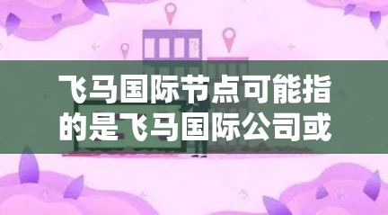 飞马国际节点可能指的是飞马国际公司或平台中的网络节点，这些节点通常用于提供互联网服务、数据处理或其他技术服务。然而，具体的节点信息可能需要根据飞马国际的业务和服务来确定