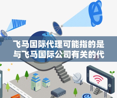 飞马国际代理可能指的是与飞马国际公司有关的代理业务。飞马国际可能是一家国际知名的公司，涉及贸易、物流、投资等多个领域。代理通常是指一家公司通过授权或合作，代表另一公司在特定地区或市场进行业务活动