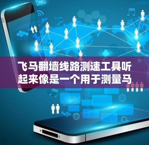 飞马翻墙线路测速工具听起来像是一个用于测量马匹在翻墙过程中的速度的工具。虽然这不是一个常见的概念，但可以想象这种工具可能用于赛马训练或比赛中，帮助训练师和骑师优化马匹的翻墙技巧和速度