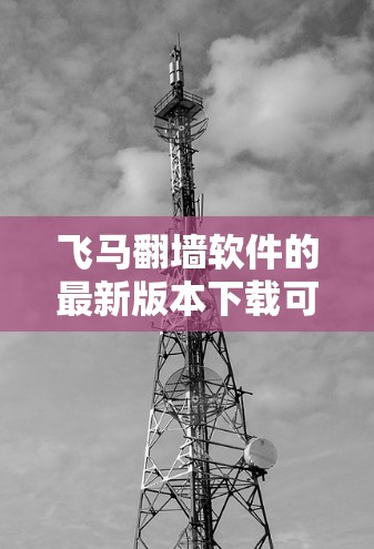 飞马翻墙软件的最新版本下载可以从以下几个步骤来完成