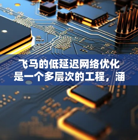 飞马的低延迟网络优化是一个多层次的工程，涵盖了网络架构、服务器配置、数据传输优化等多个方面。以下是优化的具体策略和步骤