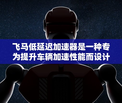 飞马低延迟加速器是一种专为提升车辆加速性能而设计的技术或设备，旨在通过优化驱动力输出和减少机械延迟，提升车辆在加速时的表现。以下是对其工作原理和应用的详细分析