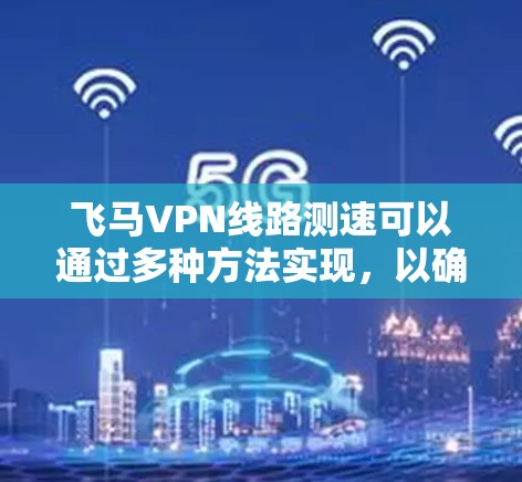 飞马VPN线路测速可以通过多种方法实现，以确保获得准确的网络速度数据。以下是一些详细的步骤和方法