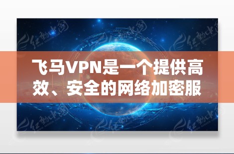 飞马VPN是一个提供高效、安全的网络加密服务的平台，旨在保护用户隐私并确保网络安全。对于飞马VPN的官方客户端，以下是一些关键信息和指南