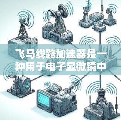 飞马线路加速器是一种用于电子显微镜中的关键组件，其主要作用是通过磁场加速电子束，提高显微镜的分辨率。以下是对飞马线路加速器的详细分析