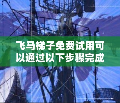 飞马梯子免费试用可以通过以下步骤完成