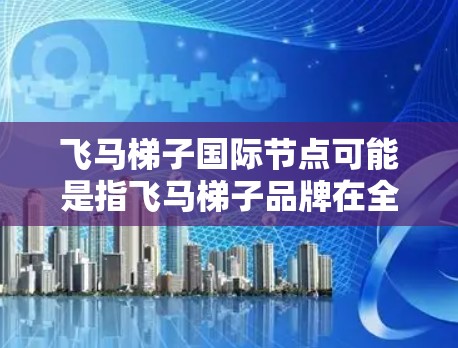 飞马梯子国际节点可能是指飞马梯子品牌在全球范围内的合作伙伴或分支机构，专注于高端运动装备和时尚服装的研发、生产和销售。以下是一些可能的解释和信息
