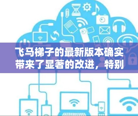 飞马梯子的最新版本确实带来了显著的改进，特别是在安全性能和功能上，满足了高处作业的专业需求。以下是对飞马梯子最新版的详细分析和总结