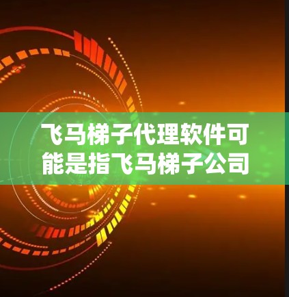 飞马梯子代理软件可能是指飞马梯子公司为其代理商开发的软件系统，用于管理代理业务。以下是一些可能的信息和建议