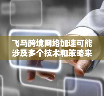 飞马跨境网络加速可能涉及多个技术和策略来优化数据在跨国边界之间的传输速度和效率。以下是一些可能的方法和技术