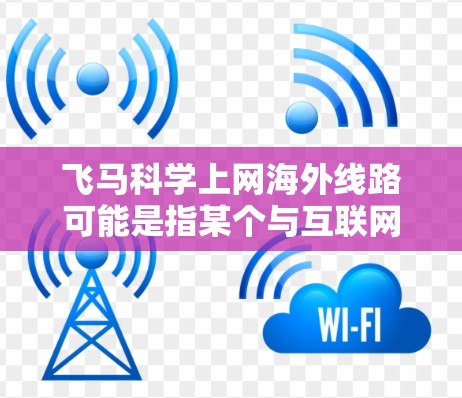 飞马科学上网海外线路可能是指某个与互联网服务相关的产品或服务，特别是涉及国际互联网连接的线路。飞马科学可能是一家提供互联网解决方案的公司，其海外线路可能涉及跨国数据传输、互联网接入或其他相关服务