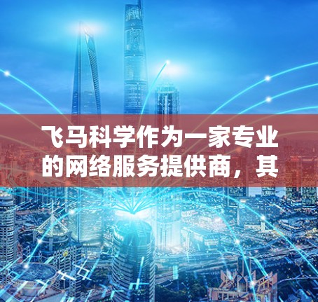 飞马科学作为一家专业的网络服务提供商，其海外节点服务能够为用户提供多样化的网络解决方案。以下是对飞马科学上网海外节点的详细分析