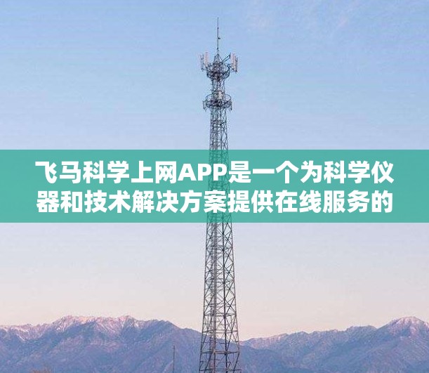 飞马科学上网APP是一个为科学仪器和技术解决方案提供在线服务的平台，适用于科研人员、学生和工业用户。以下是对该APP的详细推荐
