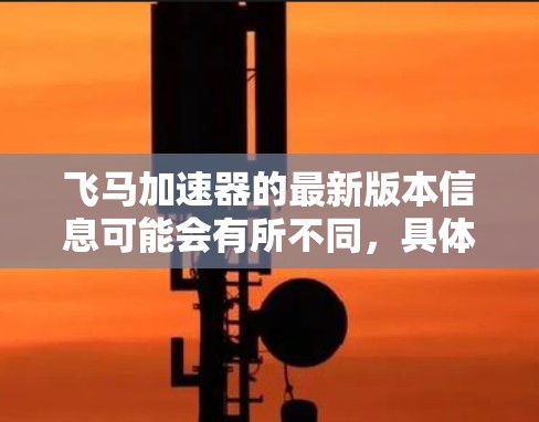 飞马加速器的最新版本信息可能会有所不同，具体版本更新通常会在官方网站或相关社区上发布。如果你想获取最新的版本信息，可以通过以下方式