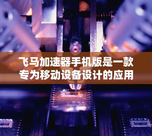 飞马加速器手机版是一款专为移动设备设计的应用加速工具，旨在帮助用户提升手机运行速度，优化手机性能。以下是关于飞马加速器手机版的一些关键信息和操作指南