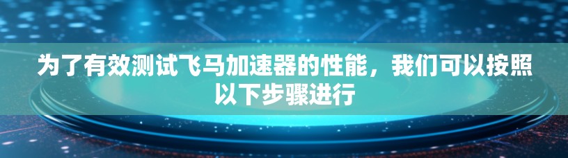 为了有效测试飞马加速器的性能，我们可以按照以下步骤进行