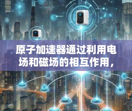 原子加速器通过利用电场和磁场的相互作用，使电子在磁场中做圆周运动，然后在电场中被加速，最终以高速撞击靶板。以下是对原子加速器工作原理的详细分析