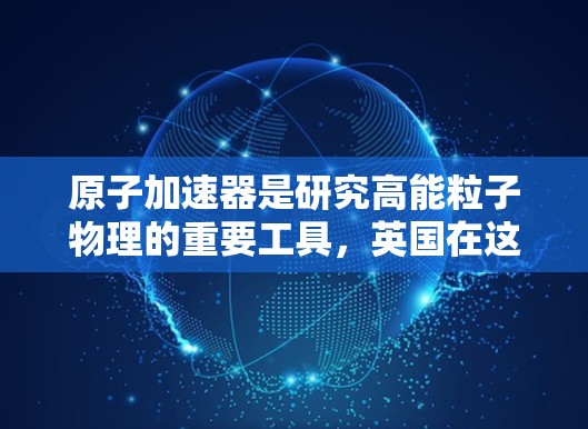 原子加速器是研究高能粒子物理的重要工具，英国在这一领域有着悠久的历史和显著的贡献。以下是一些与原子加速器相关的英国节点和实验室