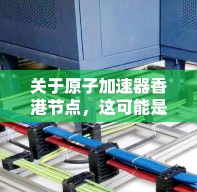 关于原子加速器香港节点，这可能是指与原子加速器相关的实验室、研究机构或合作节点。在香港地区，可能有一些与原子加速器相关的机构或实验室，以下是一些可能相关的信息