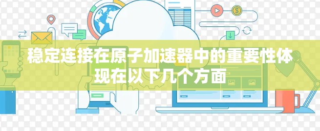 稳定连接在原子加速器中的重要性体现在以下几个方面