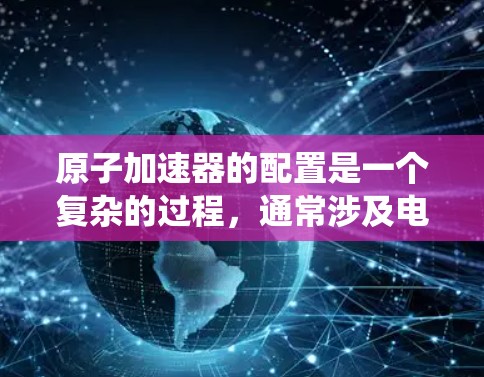 原子加速器的配置是一个复杂的过程，通常涉及电机、电磁铁、调速系统、控制系统以及粒子束的调节等多个方面。以下是一个通用的原子加速器配置教程，供参考