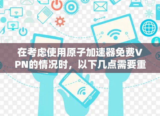 在考虑使用原子加速器免费VPN的情况时，以下几点需要重点关注