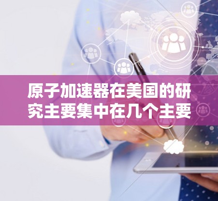 原子加速器在美国的研究主要集中在几个主要实验室和机构，这些实验室在高能物理领域开展了广泛的研究。以下是对美国原子加速器节点的详细介绍