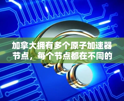 加拿大拥有多个原子加速器节点，每个节点都在不同的实验室和大学中，专注于不同的研究领域和应用。以下是加拿大主要的原子加速器节点及其详细信息