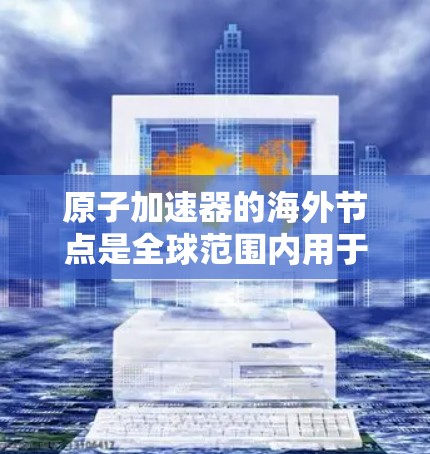 原子加速器的海外节点是全球范围内用于高能物理研究的重要设施，它们在国际合作和数据共享方面发挥着关键作用。以下是对原子加速器海外节点的详细分析