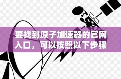 要找到原子加速器的官网入口，可以按照以下步骤进行
