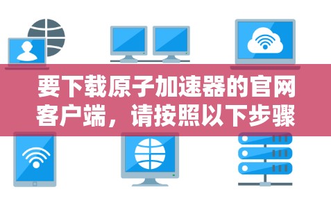 要下载原子加速器的官网客户端，请按照以下步骤操作