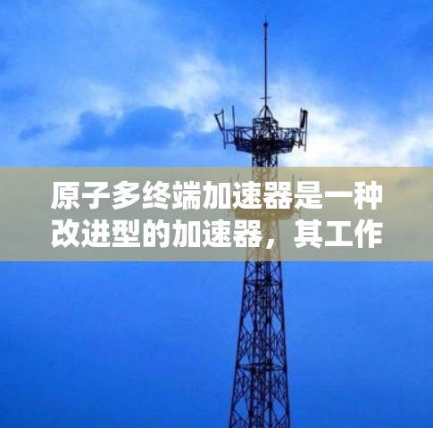 原子多终端加速器是一种改进型的加速器，其工作原理与传统加速器有所不同，但目标相同，即通过加速电子产生强大的X射线。以下是对多终端加速器的详细分析和总结