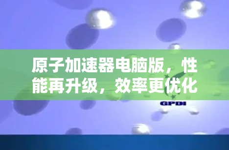 原子加速器电脑版，性能再升级，效率更优化