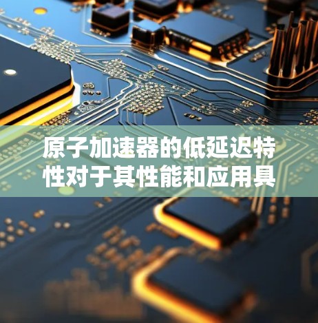 原子加速器的低延迟特性对于其性能和应用具有重要意义。以下是对这一特性的详细分析