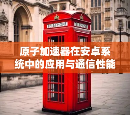 原子加速器在安卓系统中的应用与通信性能优化