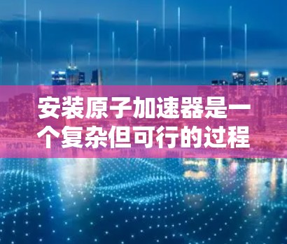 安装原子加速器是一个复杂但可行的过程，以下是详细的步骤指南