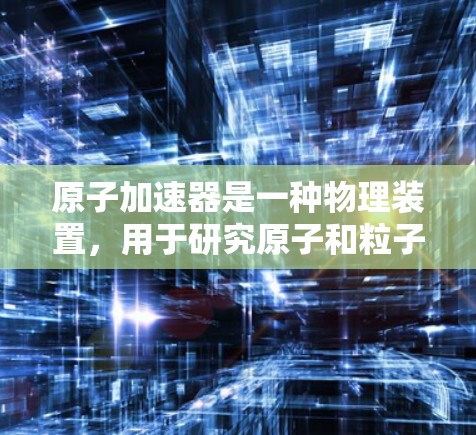 原子加速器是一种物理装置，用于研究原子和粒子的运动轨迹，广泛应用于科学研究和技术开发。以下是对原子加速器的详细分析