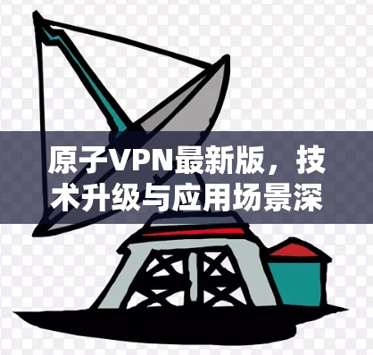 原子VPN最新版，技术升级与应用场景深化
