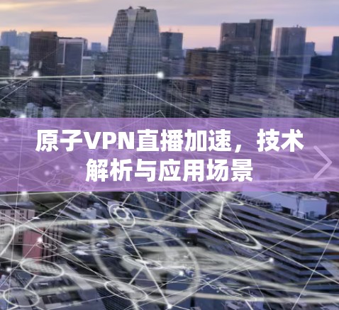 原子VPN直播加速，技术解析与应用场景