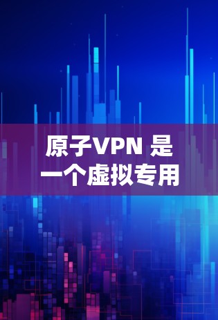 原子VPN 是一个虚拟专用网络（VPN）服务提供商，它提供匿名的互联网连接，保护用户的隐私和安全。原子VPN 提供多个服务器节点，分布在全球各地，包括英国、美国、德国等国家