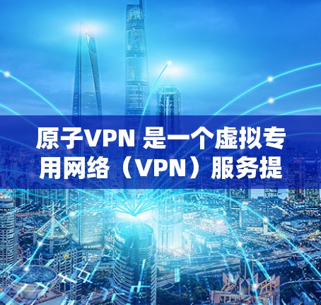 原子VPN 是一个虚拟专用网络（VPN）服务提供商，其主要功能是为用户提供匿名化的互联网连接，保护用户的网络隐私和安全。原子VPN 的隐私保护能力主要体现在以下几个方面