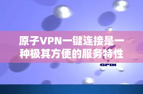 原子VPN一键连接是一种极其方便的服务特性，旨在为用户提供快速、简单的VPN连接体验。以下是对这一功能的详细分析和总结