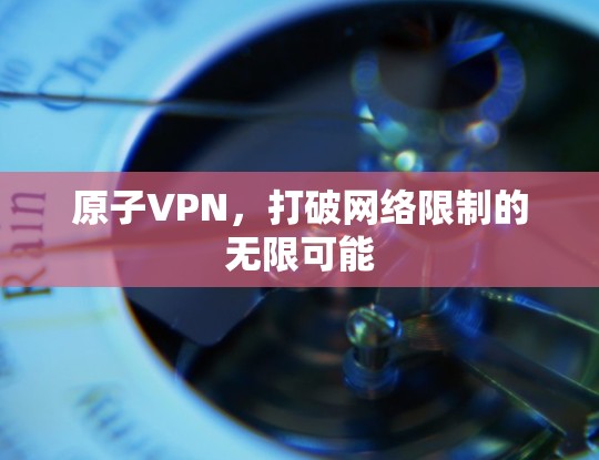 原子VPN，打破网络限制的无限可能