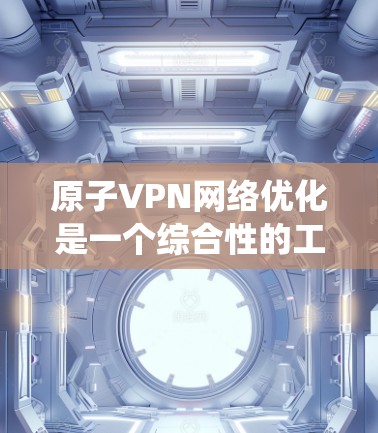 原子VPN网络优化是一个综合性的工程任务，涉及多个方面的考量和实施。以下是对优化原子VPN网络的系统性总结