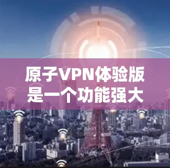 原子VPN体验版是一个功能强大的免费VPN服务，适合需要基本隐私保护和安全防护的用户。以下是对其的详细分析和总结
