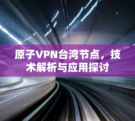 原子VPN台湾节点，技术解析与应用探讨