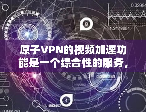 原子VPN的视频加速功能是一个综合性的服务，旨在通过优化网络路径和加速视频加载来提升观看体验，同时确保用户的网络安全。以下是对原子VPN视频加速功能的详细分析和建议