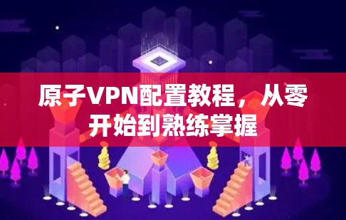 原子VPN配置教程，从零开始到熟练掌握