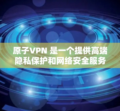 原子VPN 是一个提供高端隐私保护和网络安全服务的平台，旨在帮助用户保护隐私和安全。原子VPN 提供多种套餐，涵盖不同的需求和预算